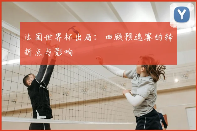 法国世界杯出局：回顾预选赛的转折点与影响