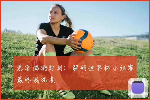 悬念揭晓时刻：解码世界杯小组赛最终战况表