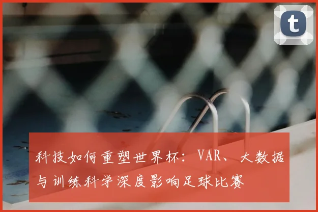 科技如何重塑世界杯：VAR、大数据与训练科学深度影响足球比赛