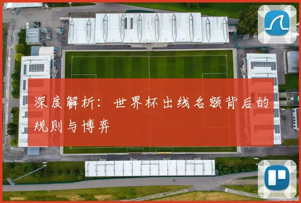 深度解析：世界杯出线名额背后的规则与博弈