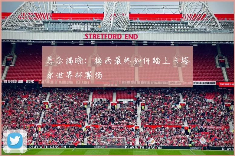 悬念揭晓：梅西最终如何踏上卡塔尔世界杯赛场