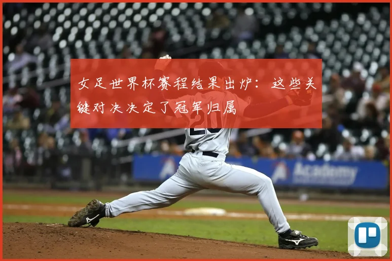 女足世界杯赛程结果出炉：这些关键对决决定了冠军归属