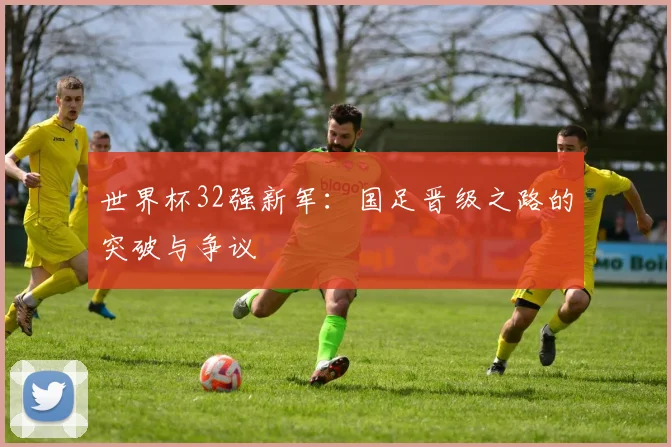 世界杯32强新军：国足晋级之路的突破与争议