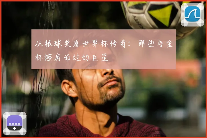 从银球奖看世界杯传奇：那些与金杯擦肩而过的巨星