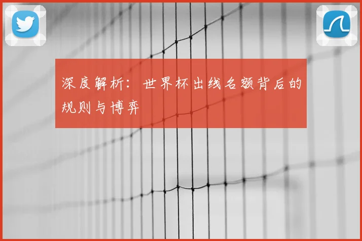 深度解析：世界杯出线名额背后的规则与博弈