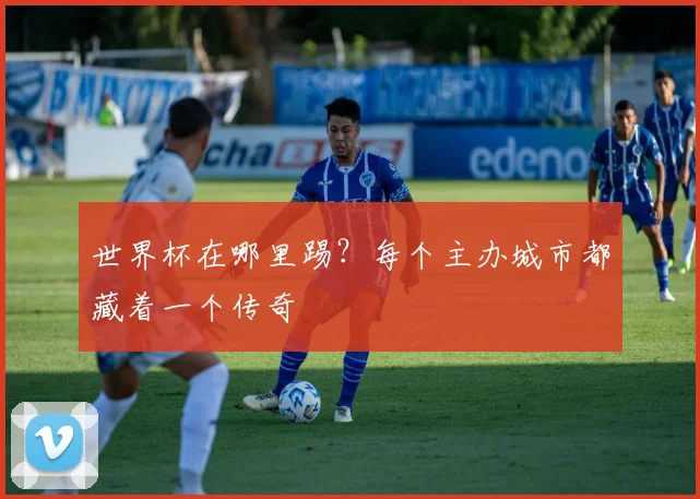 世界杯在哪里踢？每个主办城市都藏着一个传奇
