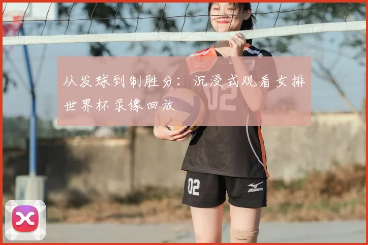 从发球到制胜分：沉浸式观看女排世界杯录像回放