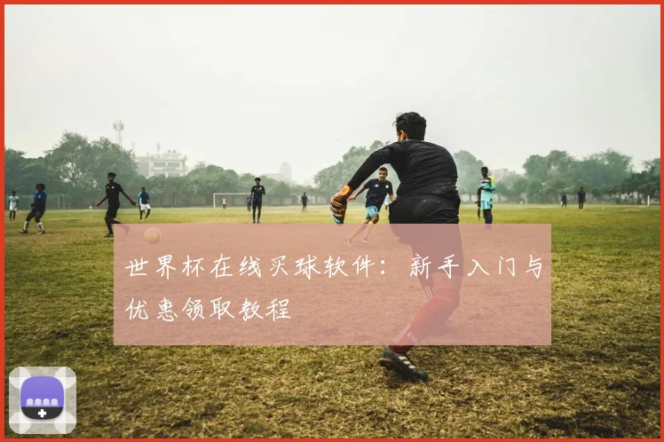 世界杯在线买球软件：新手入门与优惠领取教程