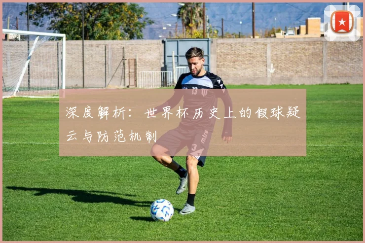 深度解析：世界杯历史上的假球疑云与防范机制