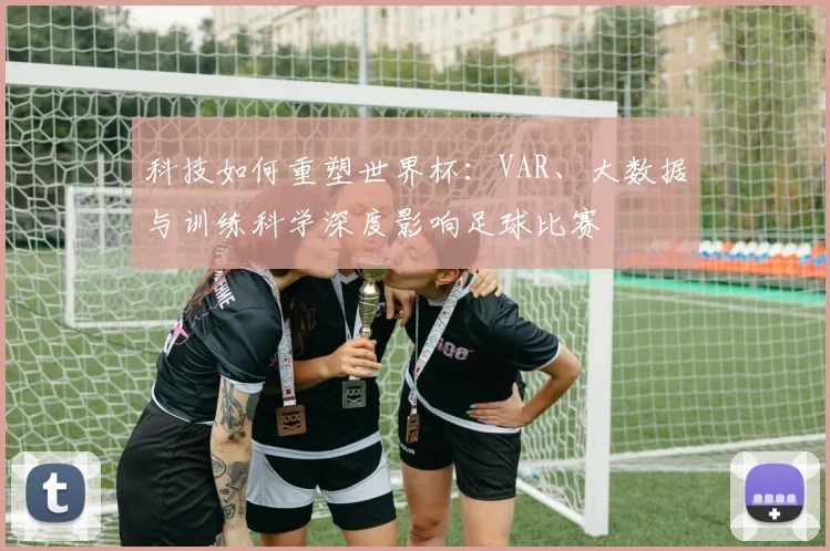 科技如何重塑世界杯：VAR、大数据与训练科学深度影响足球比赛